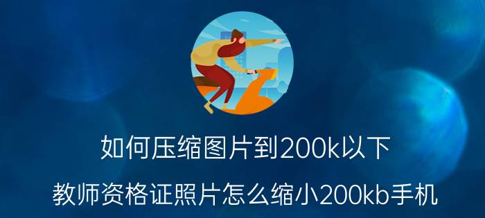 如何压缩图片到200k以下 教师资格证照片怎么缩小200kb手机？